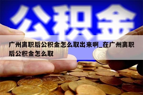 广州离职后公积金怎么取出来啊_在广州离职后公积金怎么取